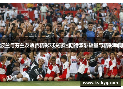 波兰与芬兰友谊赛精彩对决球迷期待激烈较量与精彩瞬间