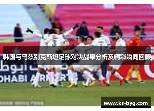 韩国与乌兹别克斯坦足球对决战果分析及精彩瞬间回顾