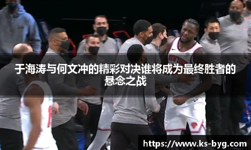 于海涛与何文冲的精彩对决谁将成为最终胜者的悬念之战