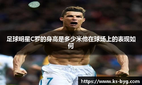 足球明星C罗的身高是多少米他在球场上的表现如何