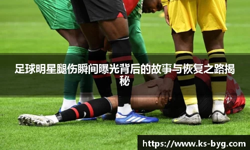 足球明星腿伤瞬间曝光背后的故事与恢复之路揭秘