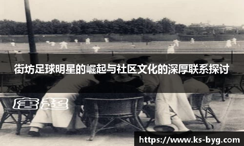 街坊足球明星的崛起与社区文化的深厚联系探讨
