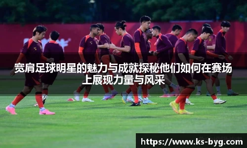宽肩足球明星的魅力与成就探秘他们如何在赛场上展现力量与风采