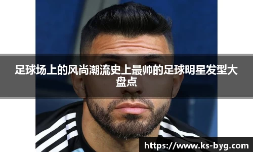 足球场上的风尚潮流史上最帅的足球明星发型大盘点