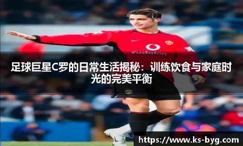足球巨星C罗的日常生活揭秘：训练饮食与家庭时光的完美平衡