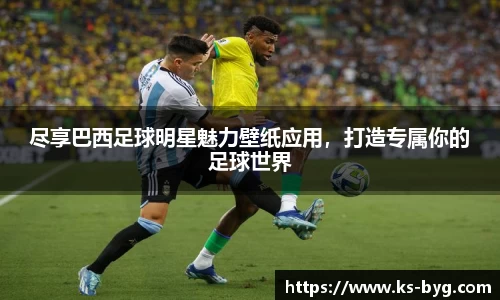 尽享巴西足球明星魅力壁纸应用，打造专属你的足球世界